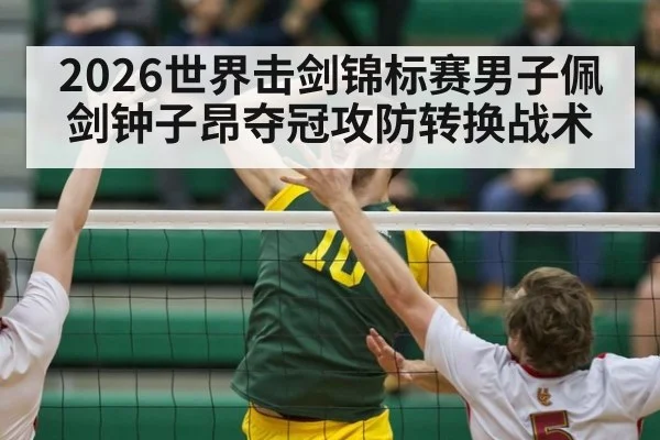 2026世界击剑锦标赛男子佩剑钟子昂夺冠攻防转换战术