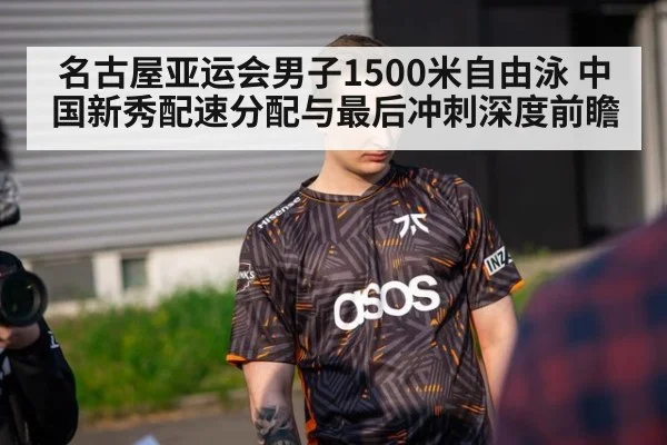 名古屋亚运会男子1500米自由泳 中国新秀配速分配与最后冲刺深度前瞻