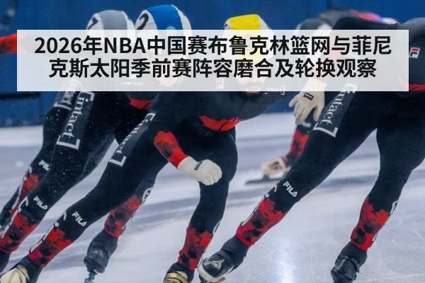 2026年NBA中国赛布鲁克林篮网与菲尼克斯太阳季前赛阵容磨合及轮换观察
