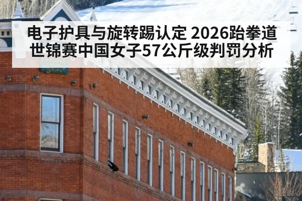 电子护具与旋转踢认定 2026跆拳道世锦赛中国女子57公斤级判罚分析