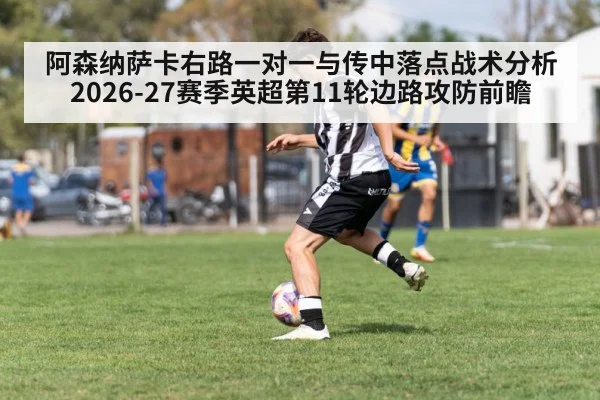 阿森纳萨卡右路一对一与传中落点战术分析 2026-27赛季英超第11轮边路攻防前瞻